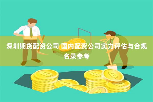 深圳期货配资公司 国内配资公司实力评估与合规名录参考