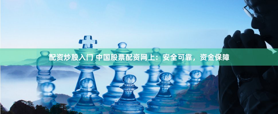 配资炒股入门 中国股票配资网上：安全可靠，资金保障