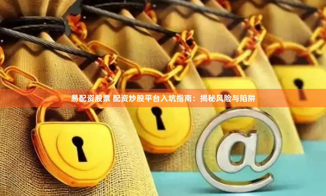 易配资股票 配资炒股平台入坑指南：揭秘风险与陷阱