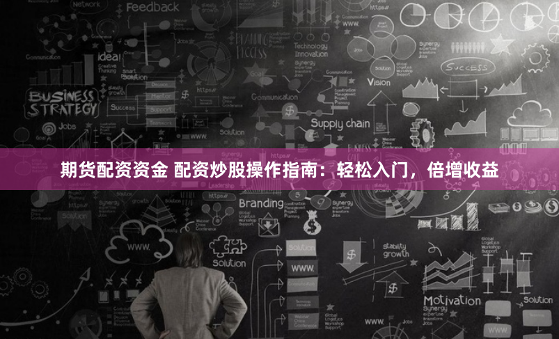 期货配资资金 配资炒股操作指南：轻松入门，倍增收益