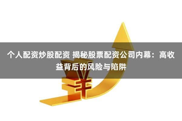 个人配资炒股配资 揭秘股票配资公司内幕：高收益背后的风险与陷阱