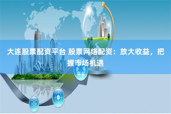 大连股票配资平台 股票网络配资：放大收益，把握市场机遇