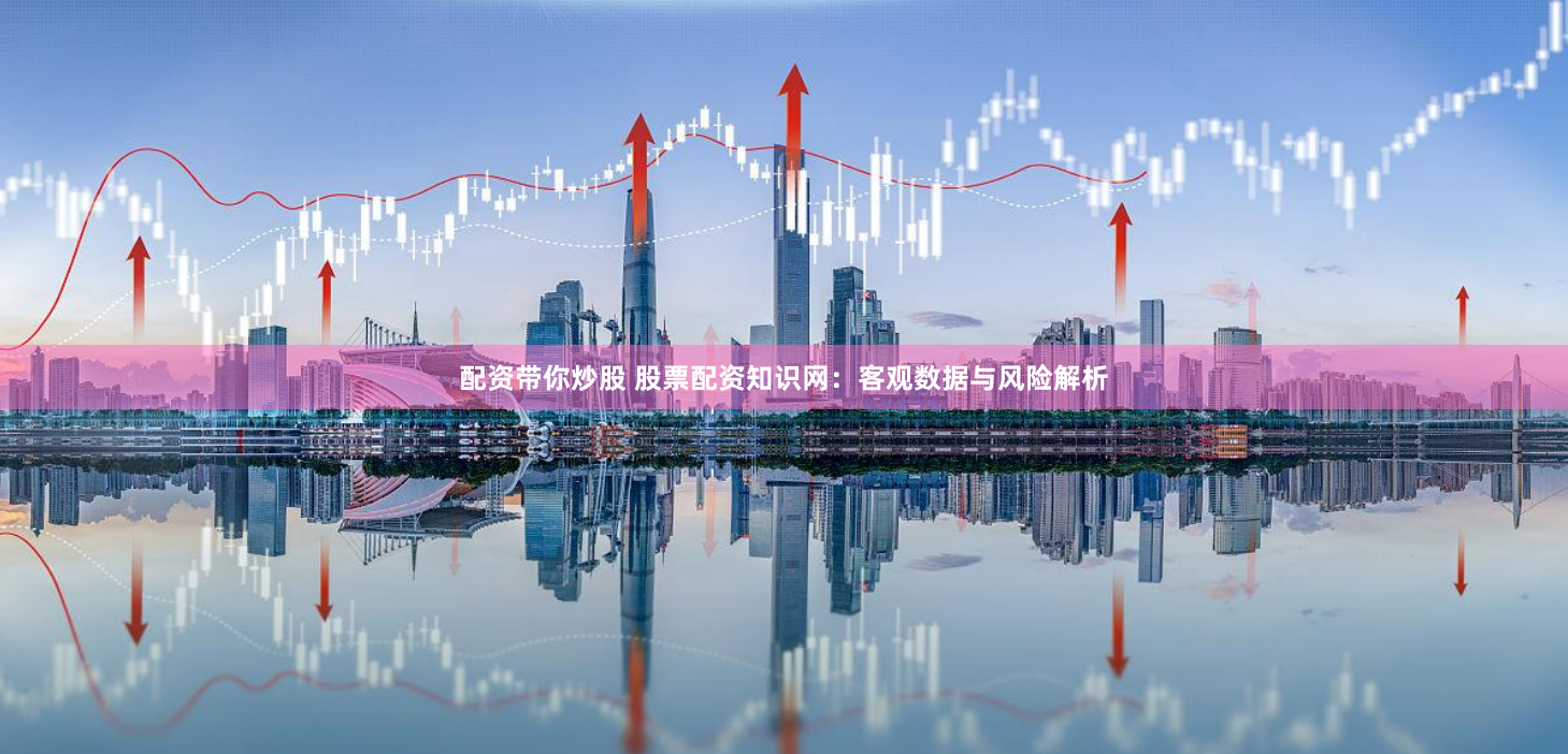配资带你炒股 股票配资知识网：客观数据与风险解析