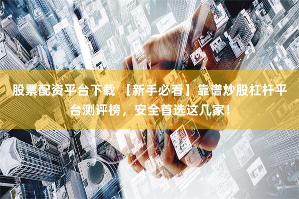 股票配资平台下载 【新手必看】靠谱炒股杠杆平台测评榜，安全首选这几家！